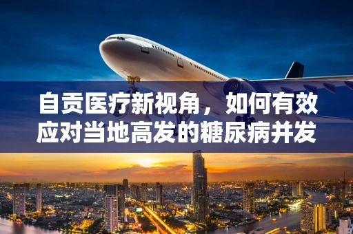 自贡医疗新视角，如何有效应对当地高发的糖尿病并发症？