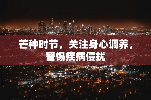 芒种时节，关注身心调养，警惕疾病侵扰