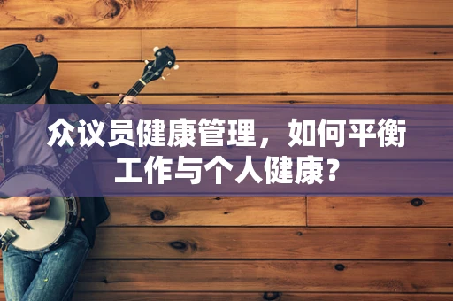 众议员健康管理，如何平衡工作与个人健康？