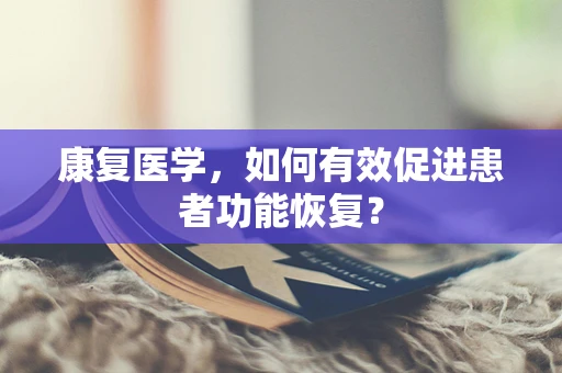 康复医学，如何有效促进患者功能恢复？
