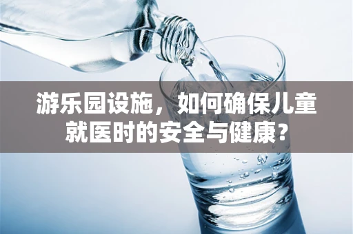 游乐园设施，如何确保儿童就医时的安全与健康？