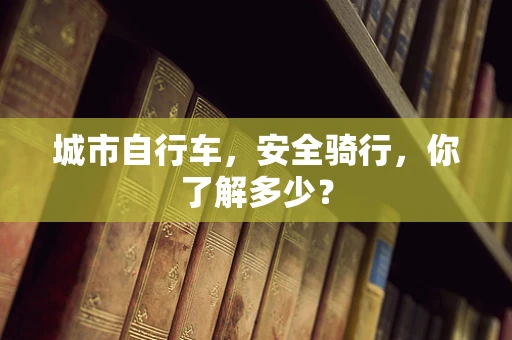 城市自行车，安全骑行，你了解多少？