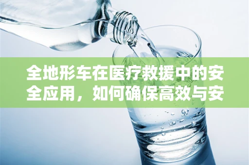 全地形车在医疗救援中的安全应用，如何确保高效与安全并存？
