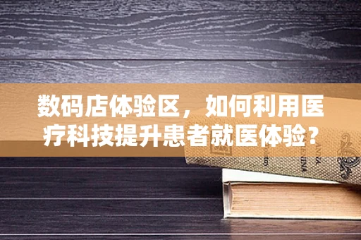数码店体验区，如何利用医疗科技提升患者就医体验？