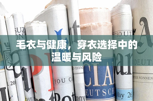 毛衣与健康，穿衣选择中的温暖与风险