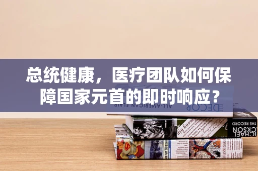 总统健康，医疗团队如何保障国家元首的即时响应？