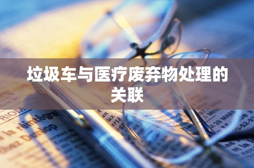 垃圾车与医疗废弃物处理的关联