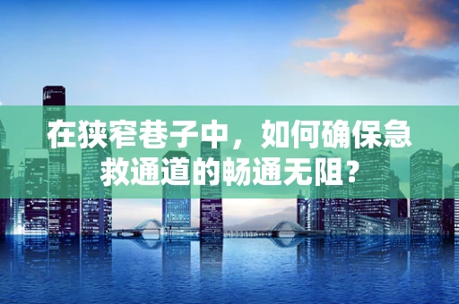 在狭窄巷子中，如何确保急救通道的畅通无阻？