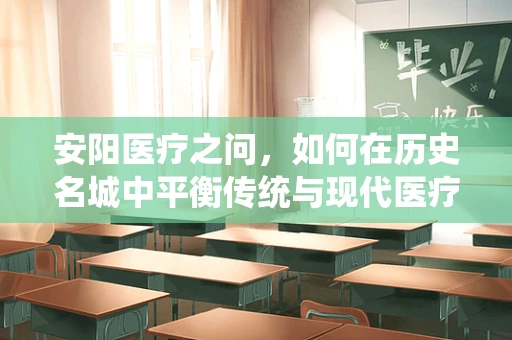 安阳医疗之问，如何在历史名城中平衡传统与现代医疗技术？