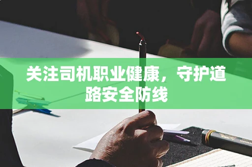 关注司机职业健康，守护道路安全防线