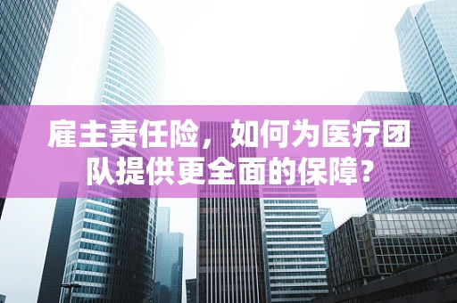 雇主责任险，如何为医疗团队提供更全面的保障？