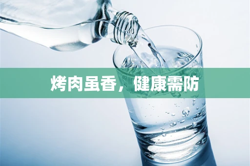 烤肉虽香，健康需防