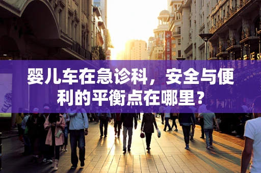 婴儿车在急诊科，安全与便利的平衡点在哪里？