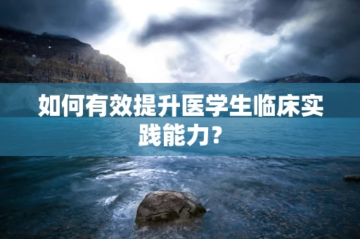 如何有效提升医学生临床实践能力？