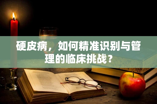硬皮病，如何精准识别与管理的临床挑战？