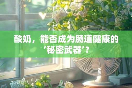 酸奶，能否成为肠道健康的‘秘密武器’？