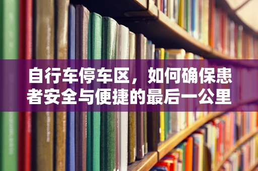 自行车停车区，如何确保患者安全与便捷的最后一公里？
