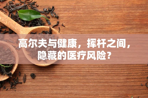 高尔夫与健康，挥杆之间，隐藏的医疗风险？