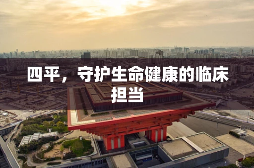 四平，守护生命健康的临床担当