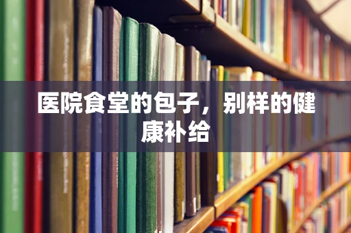 医院食堂的包子，别样的健康补给
