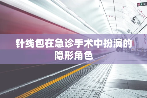 针线包在急诊手术中扮演的隐形角色