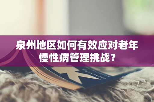 泉州地区如何有效应对老年慢性病管理挑战？