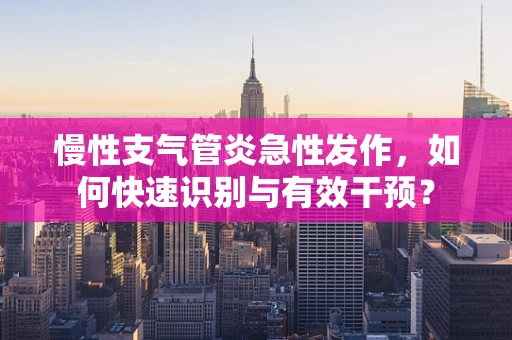 慢性支气管炎急性发作，如何快速识别与有效干预？
