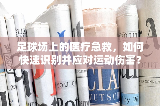 足球场上的医疗急救，如何快速识别并应对运动伤害？
