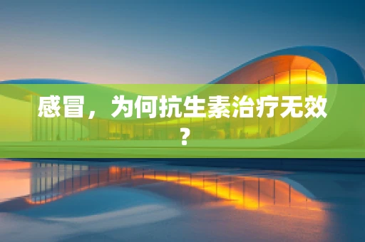 感冒，为何抗生素治疗无效？