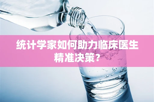 统计学家如何助力临床医生精准决策？