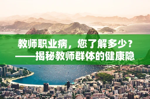 教师职业病，您了解多少？——揭秘教师群体的健康隐患