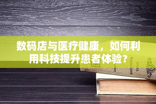 数码店与医疗健康，如何利用科技提升患者体验？