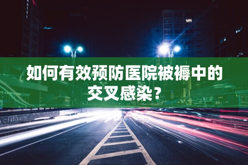 如何有效预防医院被褥中的交叉感染？