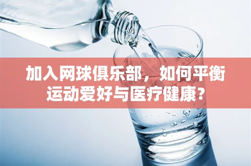 加入网球俱乐部，如何平衡运动爱好与医疗健康？