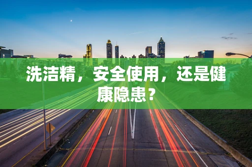 洗洁精，安全使用，还是健康隐患？