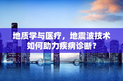 地质学与医疗，地震波技术如何助力疾病诊断？
