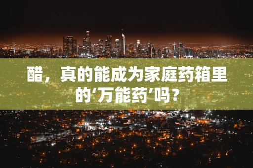 醋，真的能成为家庭药箱里的‘万能药’吗？