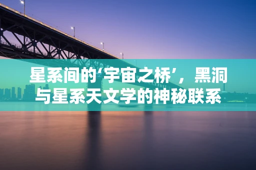 星系间的‘宇宙之桥’，黑洞与星系天文学的神秘联系