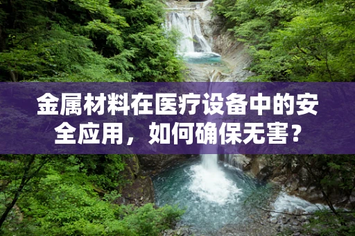 金属材料在医疗设备中的安全应用，如何确保无害？