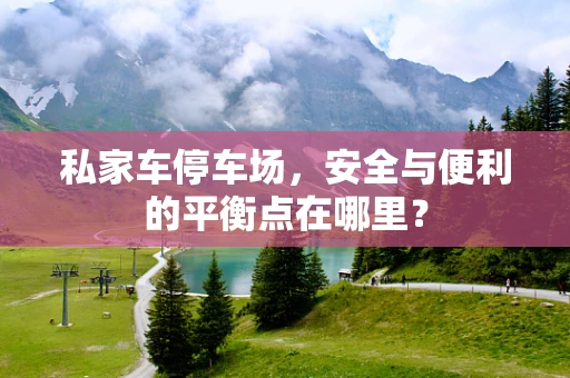私家车停车场，安全与便利的平衡点在哪里？