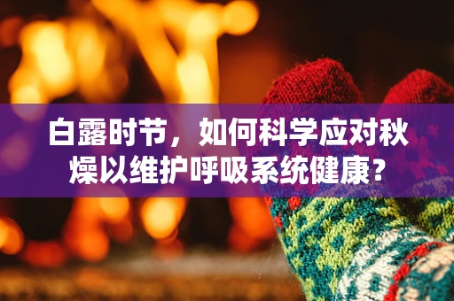 白露时节，如何科学应对秋燥以维护呼吸系统健康？