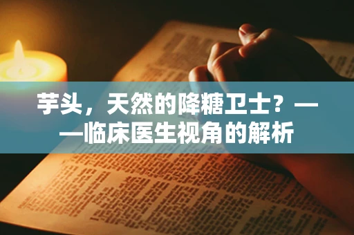 芋头，天然的降糖卫士？——临床医生视角的解析
