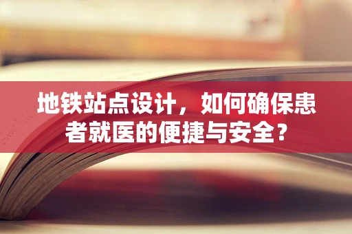 地铁站点设计，如何确保患者就医的便捷与安全？