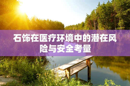 石饰在医疗环境中的潜在风险与安全考量