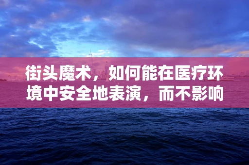 街头魔术，如何能在医疗环境中安全地表演，而不影响患者安全？