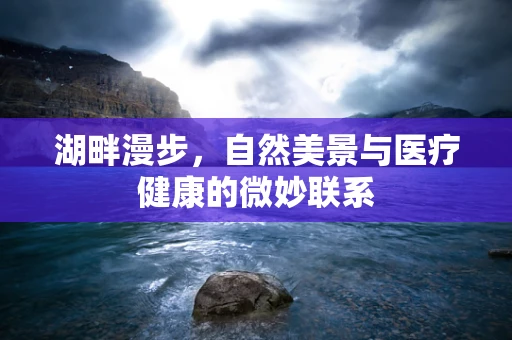 湖畔漫步，自然美景与医疗健康的微妙联系