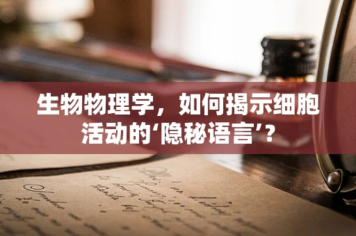 生物物理学，如何揭示细胞活动的‘隐秘语言’？