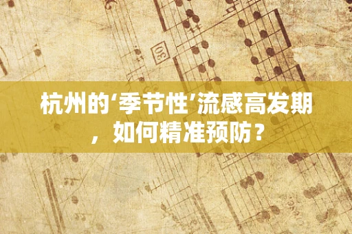 杭州的‘季节性’流感高发期，如何精准预防？