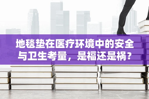 地毯垫在医疗环境中的安全与卫生考量，是福还是祸？
