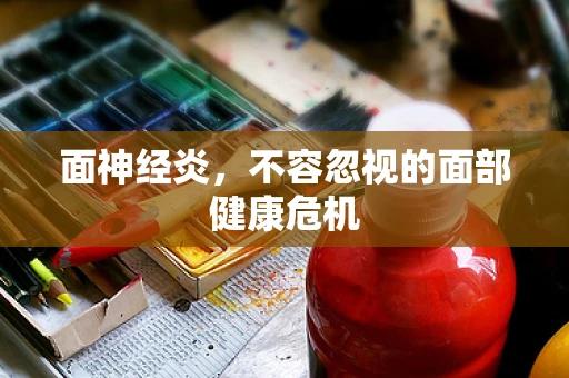 面神经炎，不容忽视的面部健康危机